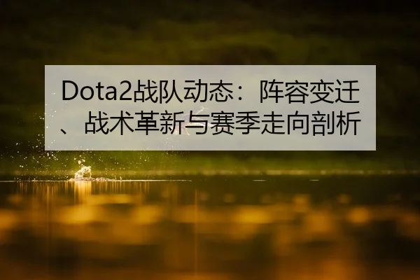 Dota2战队动态：阵容变迁、战术革新与赛季走向剖析