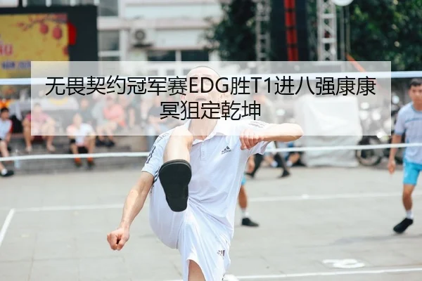 无畏契约冠军赛EDG胜T1进八强康康冥狙定乾坤