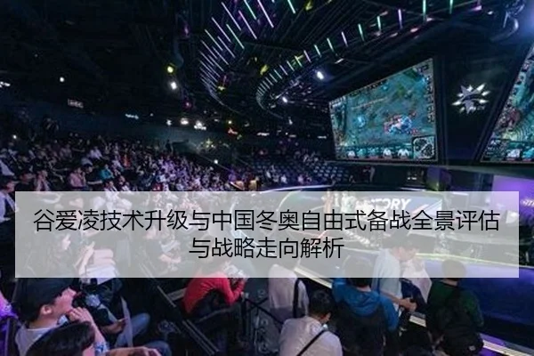 谷爱凌技术升级与中国冬奥自由式备战全景评估与战略走向解析