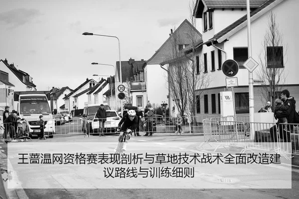 王蔷温网资格赛表现剖析与草地技术战术全面改造建议路线与训练细则